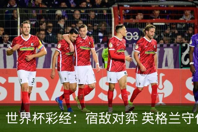 世界杯彩经：宿敌对弈 英格兰守住底线