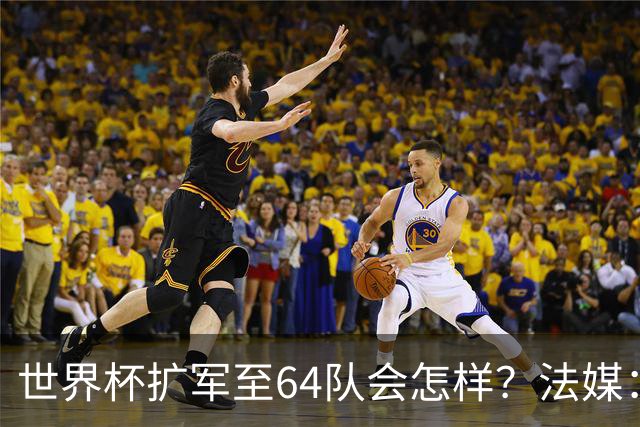 世界杯扩军至64队会怎样？法媒：依然没有中国队