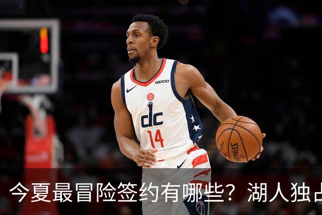 今夏最冒险签约有哪些？湖人独占三席吹杨顶薪离谱