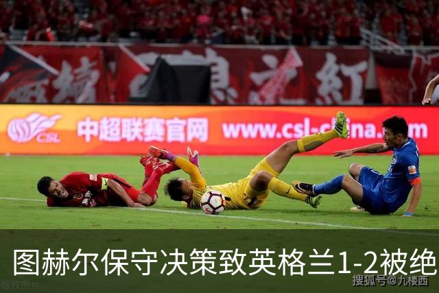 图赫尔保守决策致英格兰1-2被绝杀，27年不胜前十