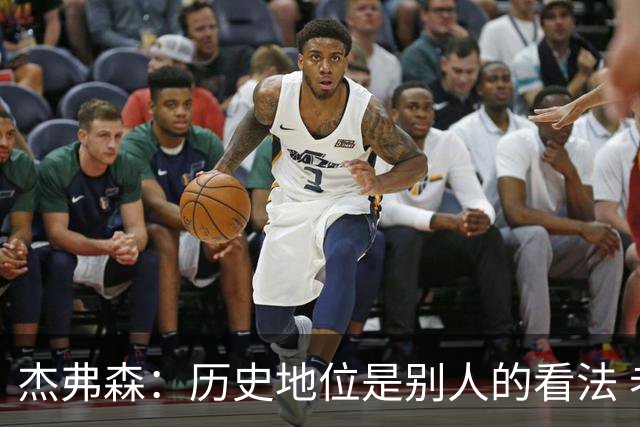 杰弗森：历史地位是别人的看法 老詹不在乎这些才能纯粹享受篮球