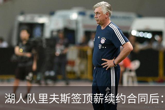 湖人队里夫斯签顶薪续约合同后：东契奇是世界上我最好的朋友之一