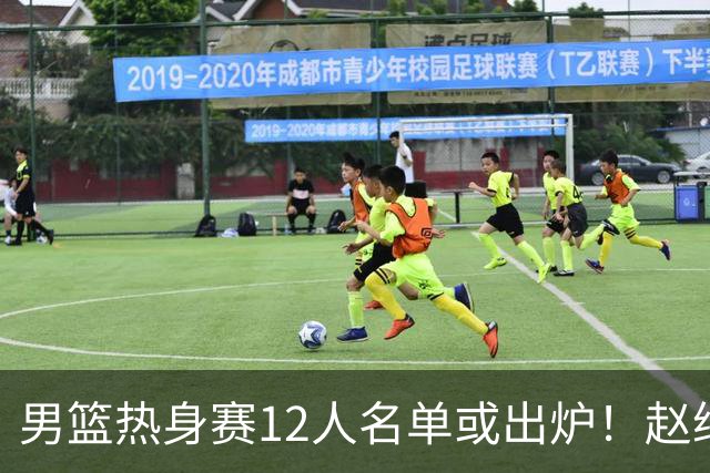 男篮热身赛12人名单或出炉！赵继伟胡金秋扛大旗，郭士强重点考察2人