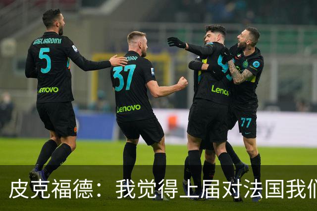 皮克福德：我觉得上届对法国我们表现更好；大马丁绝对是顶级水准