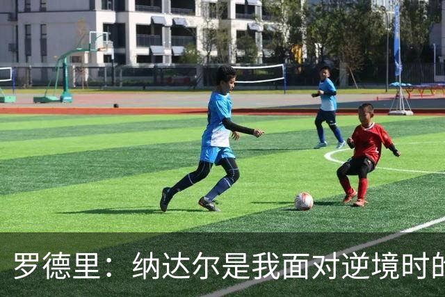 罗德里：纳达尔是我面对逆境时的榜样，我一直努力向他靠近