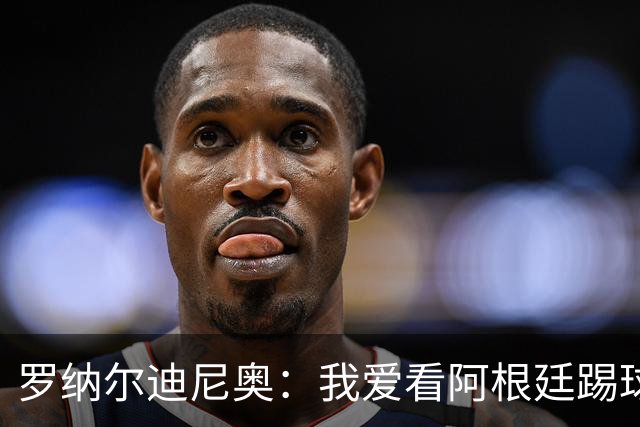 罗纳尔迪尼奥：我爱看阿根廷踢球，他们从不放弃、会拼到最后