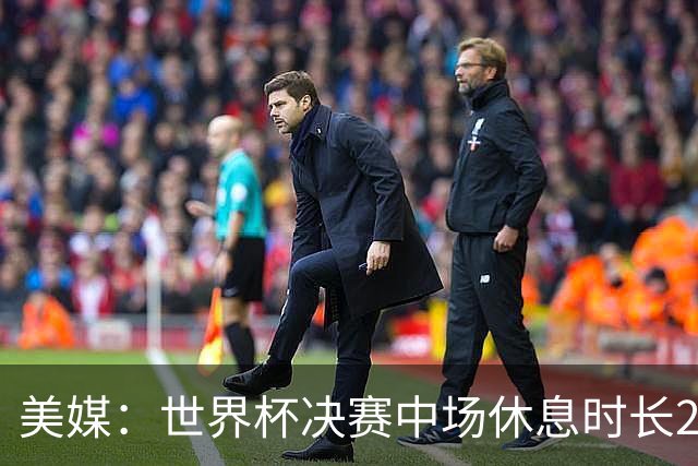 美媒：世界杯决赛中场休息时长20分钟 夏奇拉等人将献艺