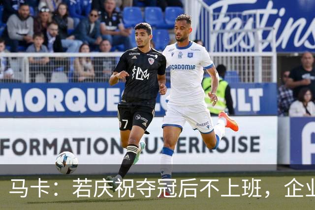 马卡：若庆祝夺冠后不上班，企业可解雇无故缺勤员工