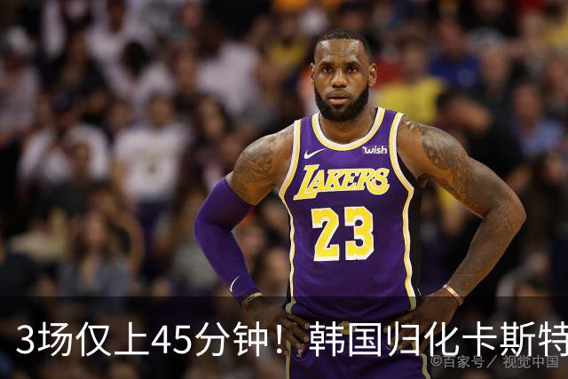 3场仅上45分钟！韩国归化卡斯特罗普:世界杯上不了场还很难见家人