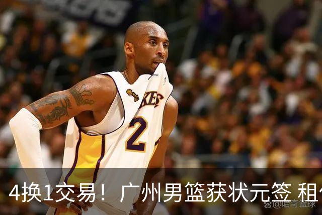 4换1交易！广州男篮获状元签 租借刘文科+首轮签+次轮签+现金去四川