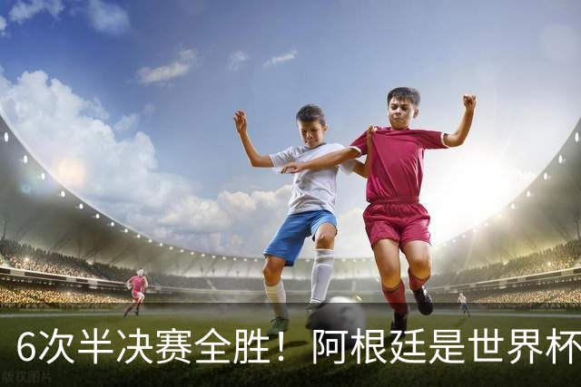 6次半决赛全胜！阿根廷是世界杯“半决赛之王”