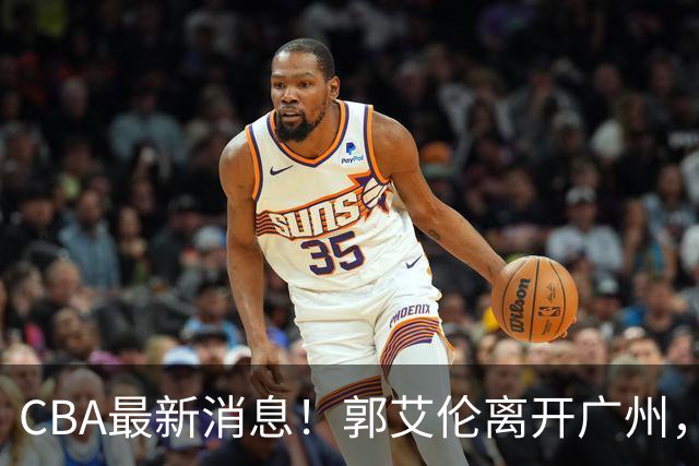 CBA最新消息！郭艾伦离开广州，上海男篮大管家离队，辽宁和段睿骐完成签约
