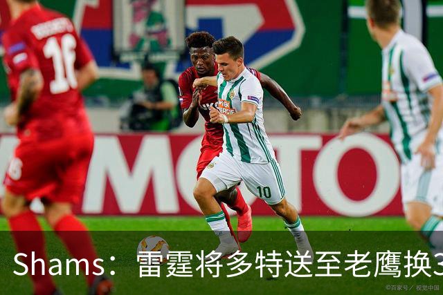 Shams：雷霆将多特送至老鹰换3次轮签 里萨谢赴独行侠